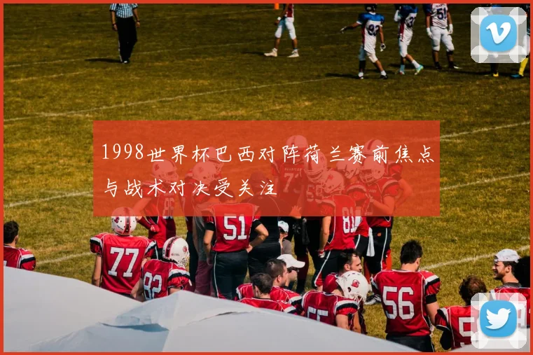 1998世界杯巴西对阵荷兰赛前焦点与战术对决受关注
