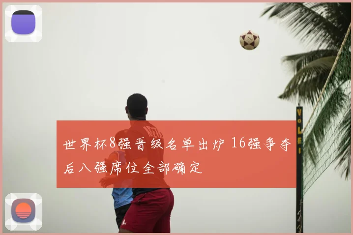 世界杯8强晋级名单出炉 16强争夺后八强席位全部确定