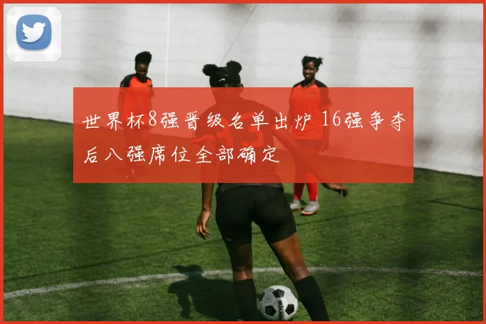 世界杯8强晋级名单出炉 16强争夺后八强席位全部确定