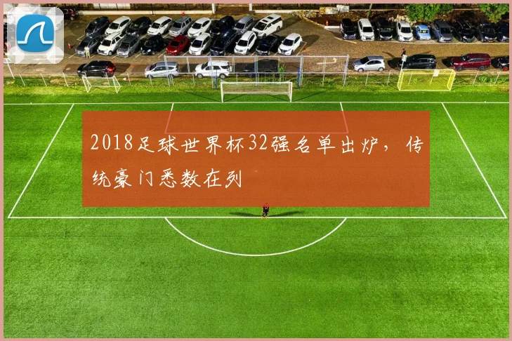 2018足球世界杯32强名单出炉，传统豪门悉数在列
