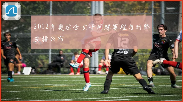 2012年奥运会女子网球赛程与对阵安排公布