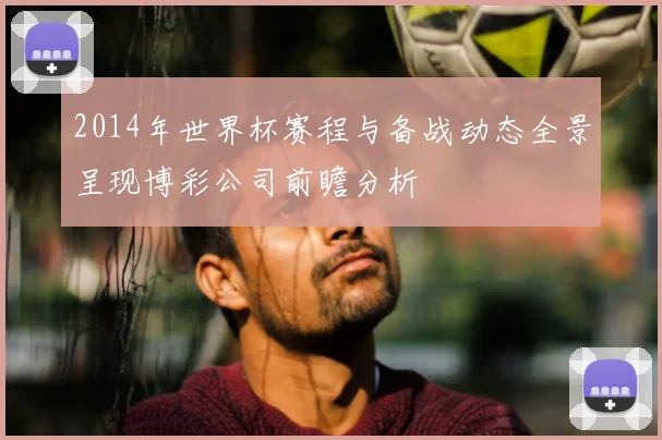 2014年世界杯赛程与备战动态全景呈现博彩公司前瞻分析