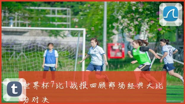 世界杯7比1战报回顾那场经典大比分对决