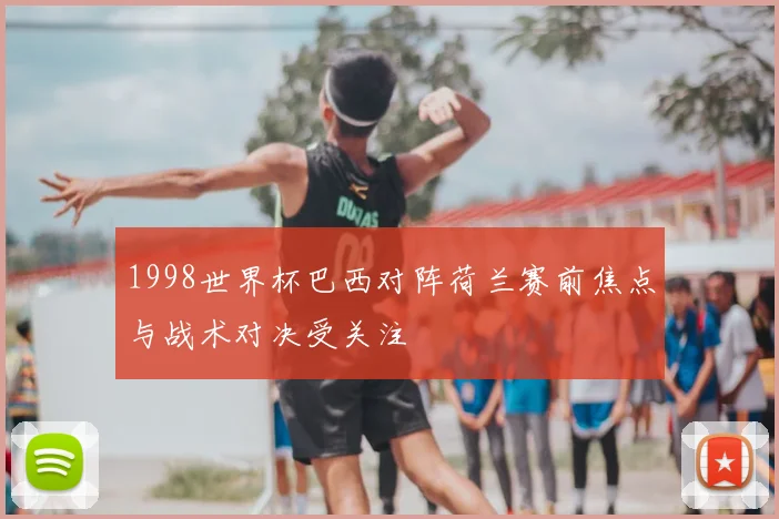 1998世界杯巴西对阵荷兰赛前焦点与战术对决受关注